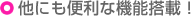 他にも便利な機能搭載!