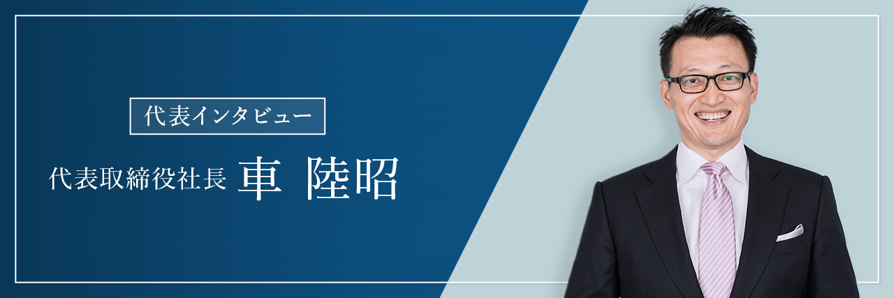 代表インタビュー　代表取締役社長　車 陸昭